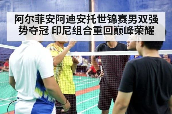 阿尔菲安阿迪安托世锦赛男双强势夺冠 印尼组合重回巅峰荣耀