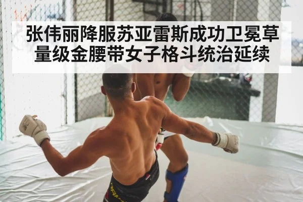 张伟丽降服苏亚雷斯成功卫冕草量级金腰带女子格斗统治延续