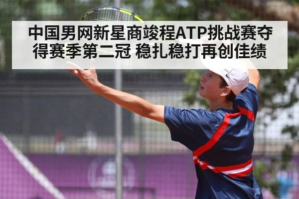 中国男网新星商竣程ATP挑战赛夺得赛季第二冠 稳扎稳打再创佳绩