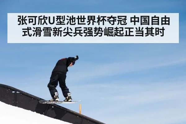 张可欣U型池世界杯夺冠 中国自由式滑雪新尖兵强势崛起正当其时