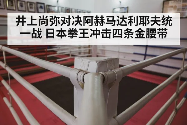 井上尚弥对决阿赫马达利耶夫统一战 日本拳王冲击四条金腰带