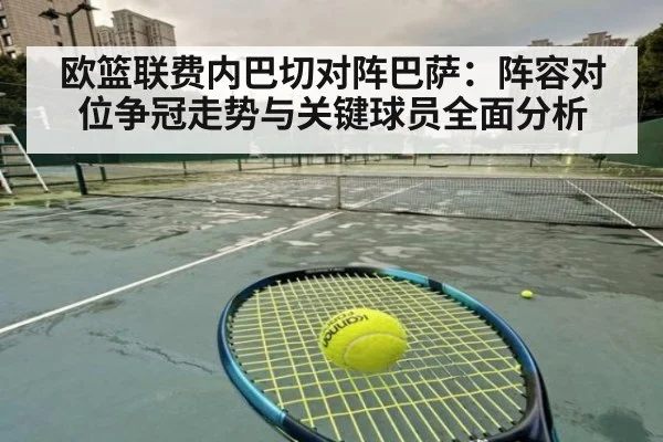 欧篮联费内巴切对阵巴萨：阵容对位争冠走势与关键球员全面分析